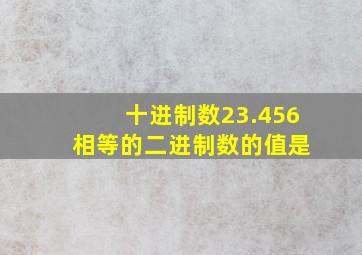 十进制数23.456 相等的二进制数的值是